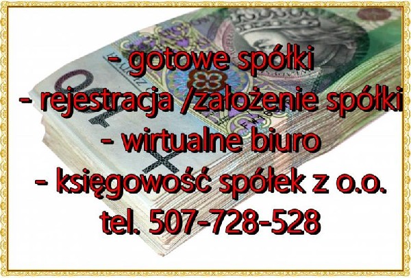 Wszystkie oferowane przez nas spółki posiadają : składane co miesiąc deklaracje, uregulowaną sytuację sprawozdawczą/składane co roku sprawozdania finansowe w KRS i US , Kupując od nas spółkę masz możliwość podjęcia działalności ?od ręki?Kupując u nas Spółkę otrzymujesz Usługę Wirtualnego Biura w Śródmieściu Warszawy w super cenie 499 zł brutto na rokSpółka z 1991 roku czysta bez zobowiązań CIT-8 składany na bieżąco , kapitał zakładowy 300.000,00 zł możliwość podwyższenia do dowolnej kwoty / cena : do negocjacjiSpółka z 2006 roku czysta bez zobowiązań CIT-8 składany na bieżąco , kapitał zakładowy 300.000,00 zł możliwość podwyższenia do dowolnej kwoty / cena : do negocjacjiSpółka z 2007 roku nigdy nie podjęła działalności , CIT-8 składany na bieżąco , kapitał zakładowy 50.000,00 zł możliwość podwyższenia do dowolnej kwoty / cena : do negocjacjiSpółki z 2013 roku czyste bez zobowiązań ? nigdy nie podjęły działalności ? CIT-8 , składany na bieżąco cena 13.000,00 zł bruttoSpółki z 2014 roku czyste bez zobowiązań ? nigdy nie podjęły działalności ? CIT-8 , składany na bieżąco cena 10.000,00 zł bruttoSpółki z 2015 roku czyste bez zobowiązań ? nigdy nie podjęły działalności ? CIT-8 składany na bieżąco cena 8.000,00 zł bruttoSpółki z 2016 roku czyste bez zobowiązań ? nigdy nie podjęły działalności CIT-8 składany na bieżąco cena 5.500,00 zł brutto Spółki z 2017 roku czyste bez zobowiązań ? nigdy nie podjęły działalności cena 4.500,00 zł brutto www.biurro.com biuro@biurro.com telefon: 507-728-528 umowę spółki z zawartymi wszystkimi PKD od 01 do 98, potwierdzenie nadania numeru KRS, potwierdzenie nadania numeru NIP, kapitał zakładowy w wysokości 5.000 zł do 30.000.000,00 zł, potwierdzenie nadania numeru REGON, Notarialne oświadczenie o braku zobowiązań, Nasze Spółki nigdy nie były zarejestrowane jako pracodawca, Nasze Spółki nigdy nie były stroną żadnej umowy, Nasze Spółki nigdy nie wystawiły faktury VAT, Nasze Spółki nigdy nie podjęły działalności, Spółka nie posiada zobowiązań w stosunku do osób trzecich , firm , instytucji w ty ZUS US , pracowniczych , ? Spółka nigdy nie była uczestnikiem obrotu gospodarczego, Spółka nigdy nie była stroną w transakcjach objętych podatkiem od czynności cywilno prawnych / sprzedaży VAT w kraju i zagranicą, Spółka nigdy nie była stroną w umowach, Spółka nigdy nie korzystała z Dopłat , Pożyczek , Kredytów , Dofinansowania, Ponadto udziałowiec Oświadcza że nigdy nie wniósł Dopłat , Pożyczek czy też innych zwrotnych zobowiązań do Spółki .
